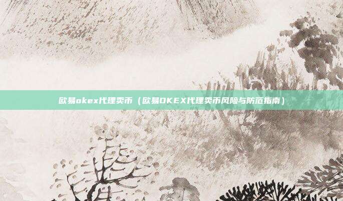 欧易okex代理卖币（欧易OKEX代理卖币风险与防范指南）