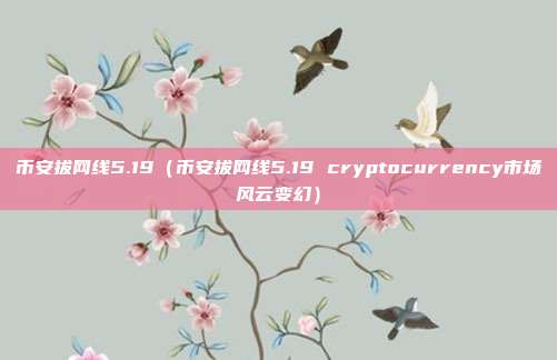 币安拔网线5.19（币安拔网线5.19 cryptocurrency市场风云变幻）