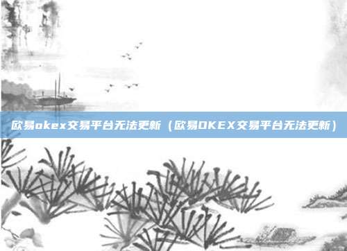 欧易okex交易平台无法更新（欧易OKEX交易平台无法更新）