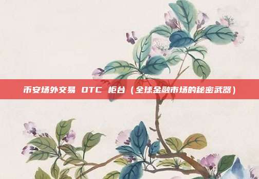 币安场外交易 OTC 柜台（全球金融市场的秘密武器）