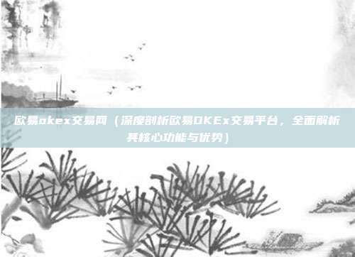 欧易okex交易网（深度剖析欧易OKEx交易平台，全面解析其核心功能与优势）