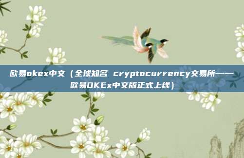 欧易okex中文（全球知名 cryptocurrency交易所——欧易OKEx中文版正式上线）