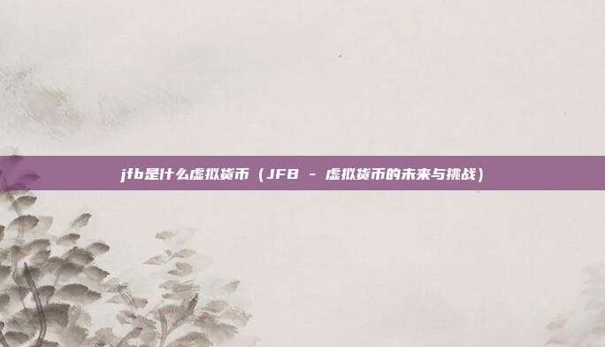 jfb是什么虚拟货币（JFB - 虚拟货币的未来与挑战）