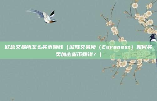 欧意交易所怎么买币赚钱（欧陆交易所（Euronext）如何买卖加密货币赚钱？）