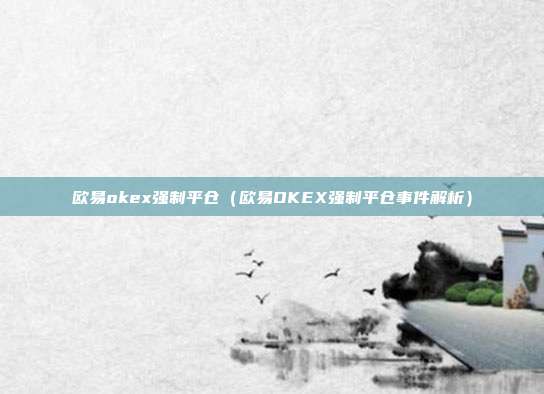 欧易okex强制平仓（欧易OKEX强制平仓事件解析）