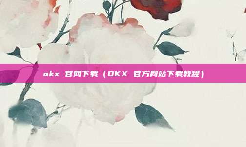 okx 官网下载（OKX 官方网站下载教程）