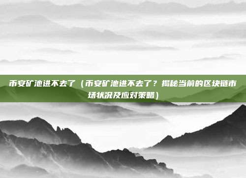 币安矿池进不去了（币安矿池进不去了？揭秘当前的区块链市场状况及应对策略）