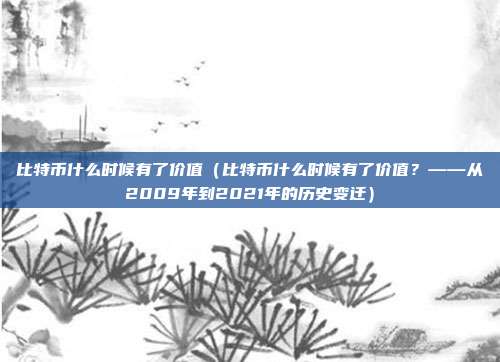 比特币什么时候有了价值（比特币什么时候有了价值？——从2009年到2021年的历史变迁）