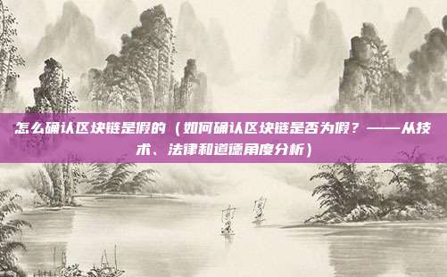 怎么确认区块链是假的（如何确认区块链是否为假？——从技术、法律和道德角度分析）