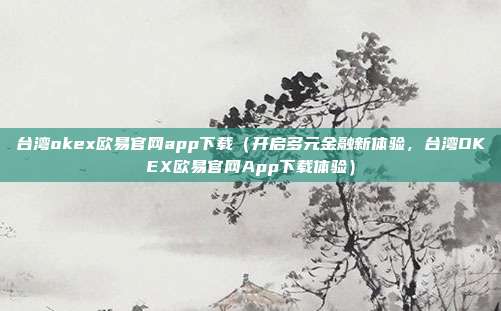 台湾okex欧易官网app下载（开启多元金融新体验，台湾OKEX欧易官网App下载体验）