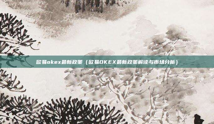 欧易okex最新政策（欧易OKEX最新政策解读与市场分析）