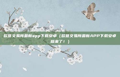 欧意交易所最新app下载安卓（欧意交易所最新APP下载安卓版来了！）