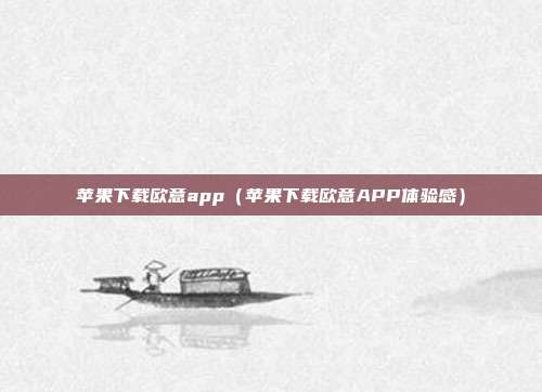 苹果下载欧意app（苹果下载欧意APP体验感）