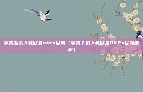 苹果怎么下载欧易okex官网（苹果手机下载欧易OKEx官网步骤）