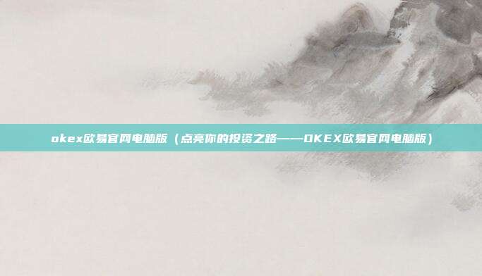 okex欧易官网电脑版（点亮你的投资之路——OKEX欧易官网电脑版）