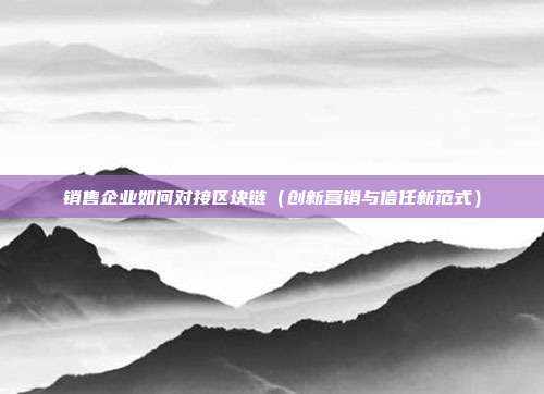 销售企业如何对接区块链（创新营销与信任新范式）