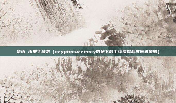 货币 币安手续费（cryptocurrency市场下的手续费挑战与应对策略）