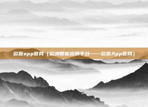 欧意app官网（欧洲智能应用平台——欧意App官网）