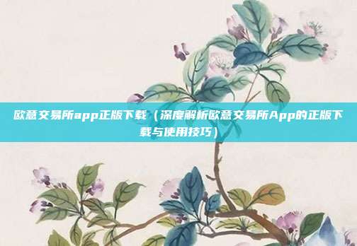 欧意交易所app正版下载（深度解析欧意交易所App的正版下载与使用技巧）