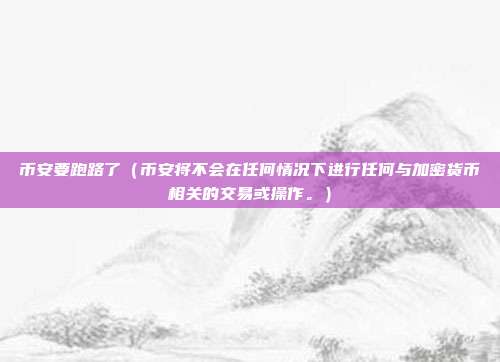 币安要跑路了（币安将不会在任何情况下进行任何与加密货币相关的交易或操作。）