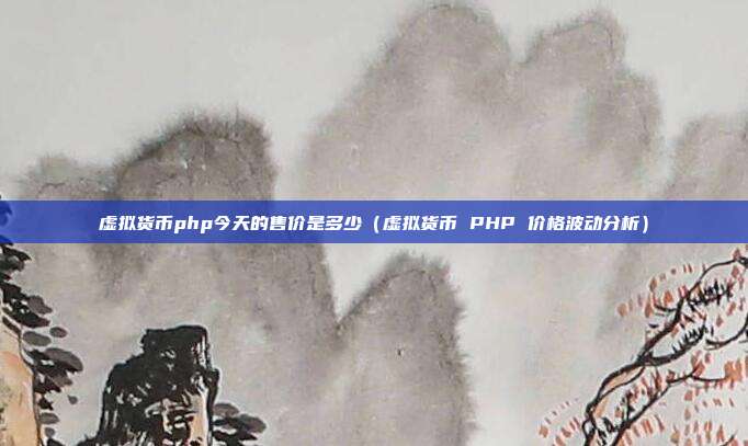 虚拟货币php今天的售价是多少（虚拟货币 PHP 价格波动分析）