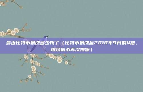 最近比特币暴涨多少钱了（比特币暴涨至2018年9月的4倍，市场信心再次提振）