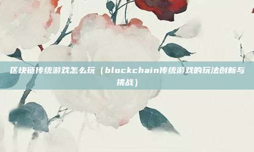 区块链传统游戏怎么玩（blockchain传统游戏的玩法创新与挑战）