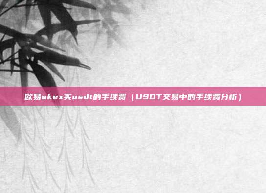 欧易okex买usdt的手续费（USDT交易中的手续费分析）