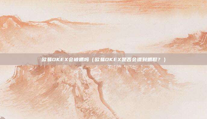 欧易OKEX会被抓吗（欧易OKEX是否会遭到抓取？）