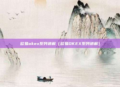 欧易okex系列讲解（欧易OKEX系列讲解）