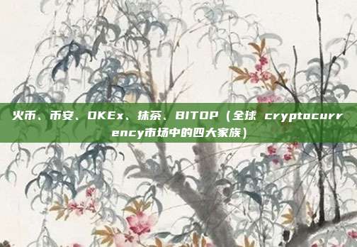 火币、币安、OKEx、抹茶、BITOP（全球 cryptocurrency市场中的四大家族）