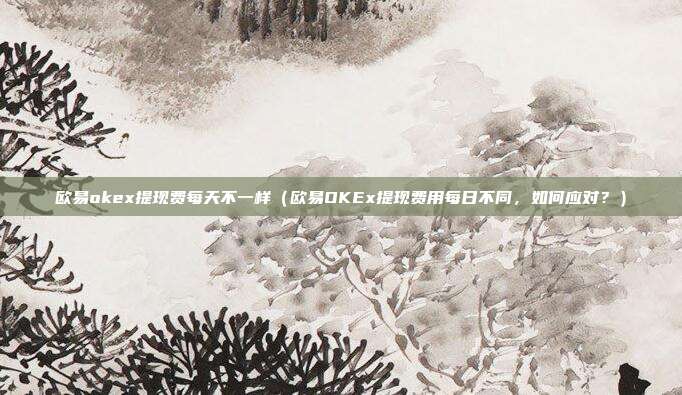 欧易okex提现费每天不一样（欧易OKEx提现费用每日不同，如何应对？）