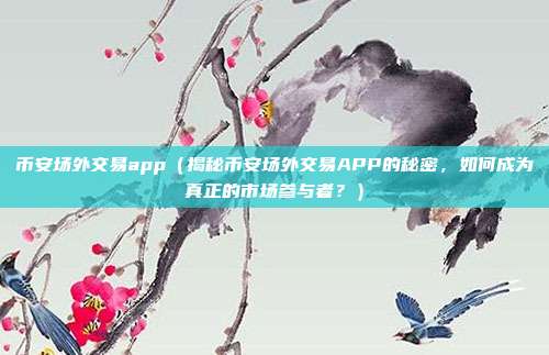 币安场外交易app（揭秘币安场外交易APP的秘密，如何成为真正的市场参与者？）