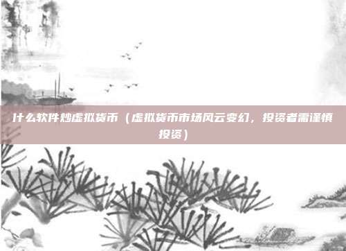 什么软件炒虚拟货币（虚拟货币市场风云变幻，投资者需谨慎投资）