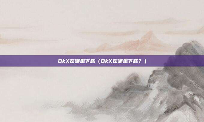 OkX在哪里下载（OkX在哪里下载？）