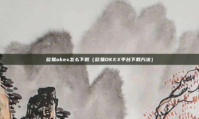 欧易okex怎么下载（欧易OKEX平台下载方法）