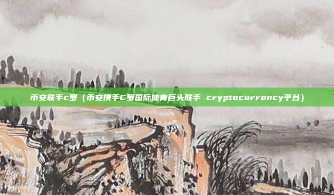 币安联手c罗（币安携手C罗国际体育巨头联手 cryptocurrency平台）