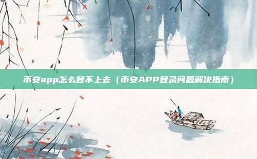 币安app怎么登不上去（币安APP登录问题解决指南）