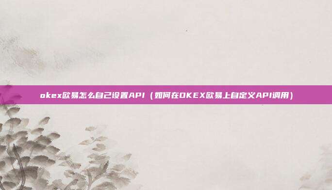 okex欧易怎么自己设置API（如何在OKEX欧易上自定义API调用）