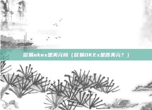 欧易okex是美元吗（欧易OKEx是否美元？）