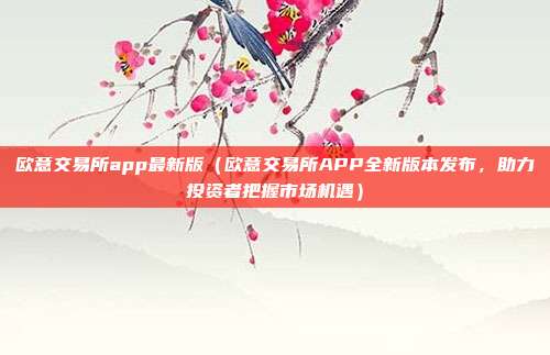 欧意交易所app最新版（欧意交易所APP全新版本发布，助力投资者把握市场机遇）