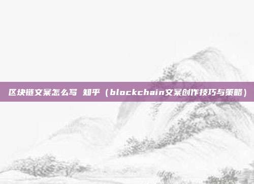 区块链文案怎么写 知乎（blockchain文案创作技巧与策略）