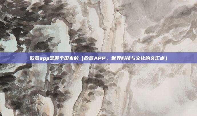 欧意app是哪个国家的（欧意APP，世界科技与文化的交汇点）