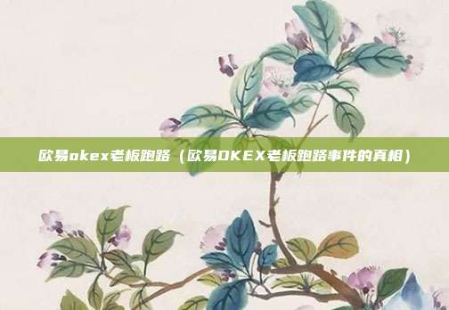 欧易okex老板跑路（欧易OKEX老板跑路事件的真相）