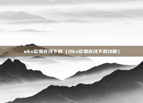 okx欧易在线下载（Okx欧易在线下载攻略）