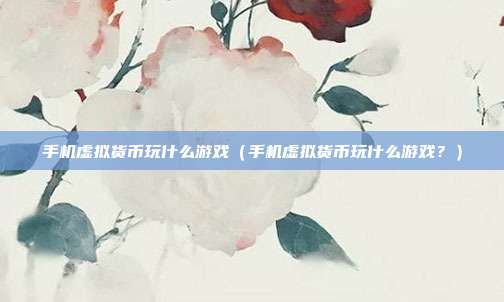 手机虚拟货币玩什么游戏（手机虚拟货币玩什么游戏？）