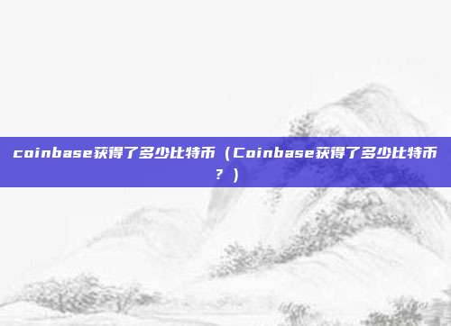 coinbase获得了多少比特币（Coinbase获得了多少比特币？）