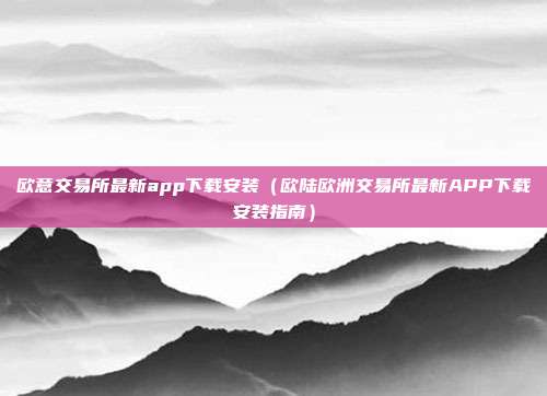 欧意交易所最新app下载安装（欧陆欧洲交易所最新APP下载安装指南）