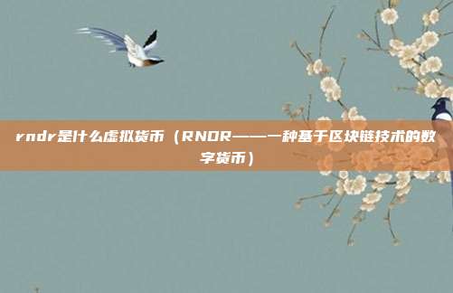 rndr是什么虚拟货币（RNDR——一种基于区块链技术的数字货币）