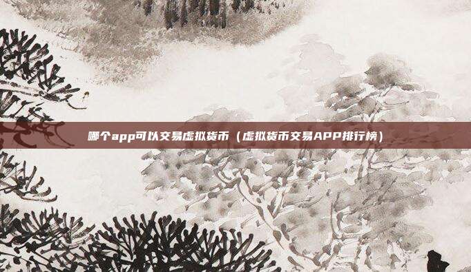 哪个app可以交易虚拟货币（虚拟货币交易APP排行榜）